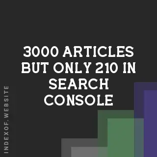 3,000 Articles but only 210 in Search Console? Where are the others? - Indexof