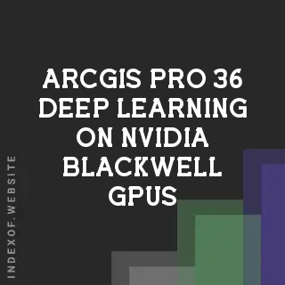ArcGIS Pro 3.6 Deep Learning on NVIDIA Blackwell GPUs: Resolving CUDA Mismatch - Indexof
