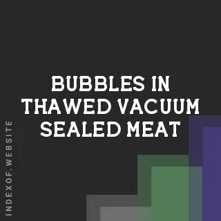 Bubbles in Thawed Vacuum-Sealed Meat: Is It Safe or Spoiled?