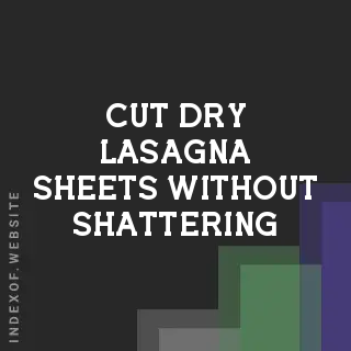 How to Cut Dry Lasagna Sheets Without Shattering: A Guide