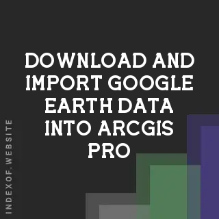 How to Download and Import Google Earth Data into ArcGIS Pro (2026 Guide) - Indexof