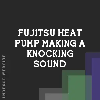 Why is My Fujitsu Heat Pump Making a Knocking Sound? Troubleshooting Guide
