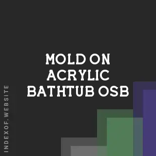 Mold on Acrylic Bathtub OSB: Is It Normal and What Should You Do?