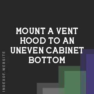 How to Mount a Vent Hood to an Uneven Cabinet Bottom: A DIY Guide