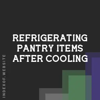 Refrigerating Pantry Items After Cooling: Food Safety and Quality Guide
