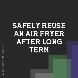 How to Safely Reuse an Air Fryer After Long-Term Storage