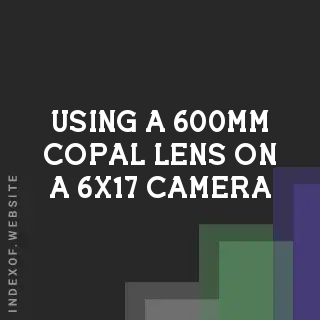 Using a 600mm Copal Lens on a 6x17 Camera | Compatibility & Limits