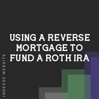 Using a Reverse Mortgage to Fund a Roth IRA: Genius or Illegal?