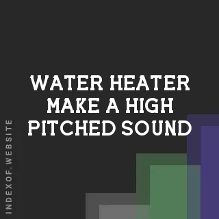 Why Does My Water Heater Make a High-Pitched Sound? Causes & Fixes